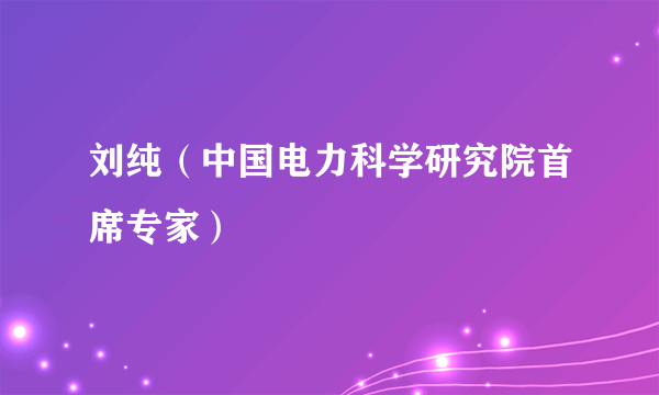 刘纯（中国电力科学研究院首席专家）