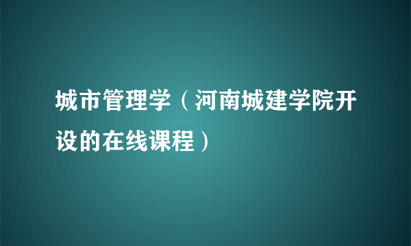 城市管理学（河南城建学院开设的在线课程）