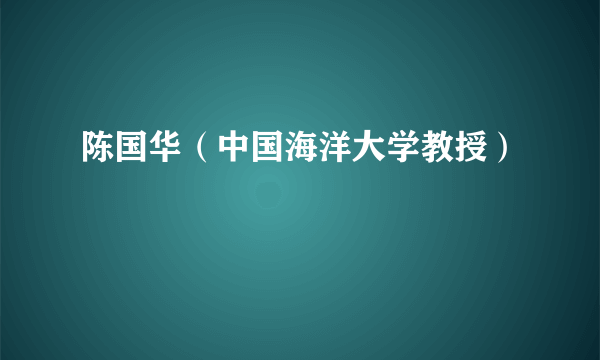陈国华（中国海洋大学教授）