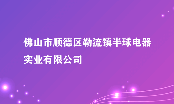 佛山市顺德区勒流镇半球电器实业有限公司