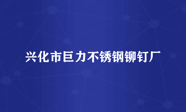 兴化市巨力不锈钢铆钉厂