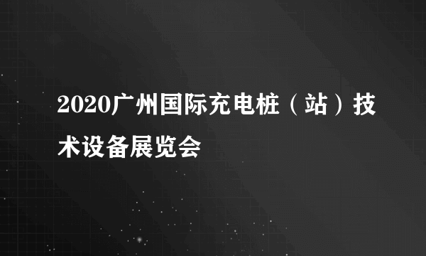 2020广州国际充电桩（站）技术设备展览会