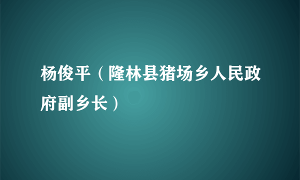 杨俊平（隆林县猪场乡人民政府副乡长）