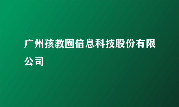 广州孩教圈信息科技股份有限公司