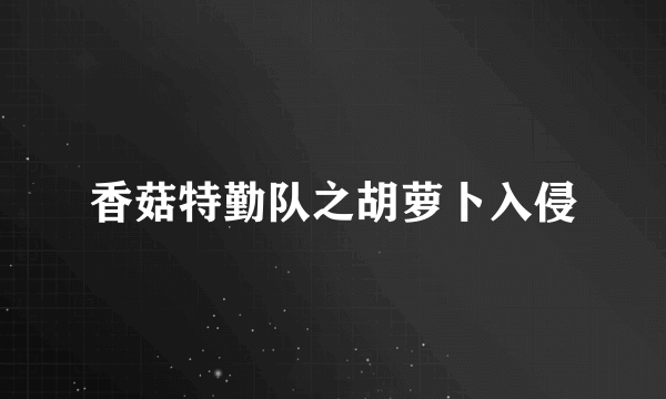香菇特勤队之胡萝卜入侵