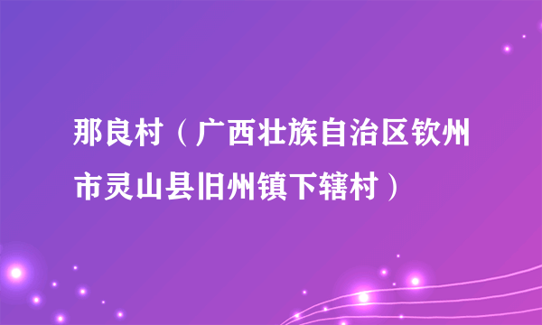 那良村（广西壮族自治区钦州市灵山县旧州镇下辖村）