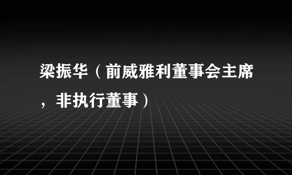 梁振华（前威雅利董事会主席，非执行董事）