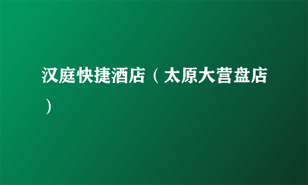 汉庭快捷酒店（太原大营盘店）