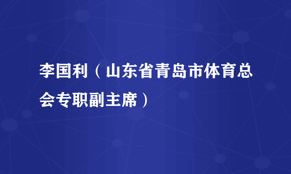 李国利（山东省青岛市体育总会专职副主席）