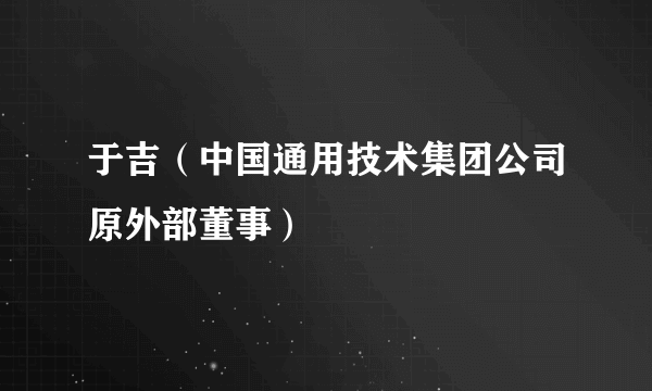 于吉（中国通用技术集团公司原外部董事）