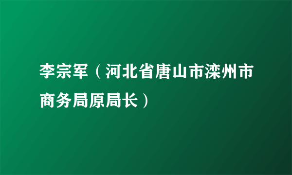 李宗军（河北省唐山市滦州市商务局原局长）
