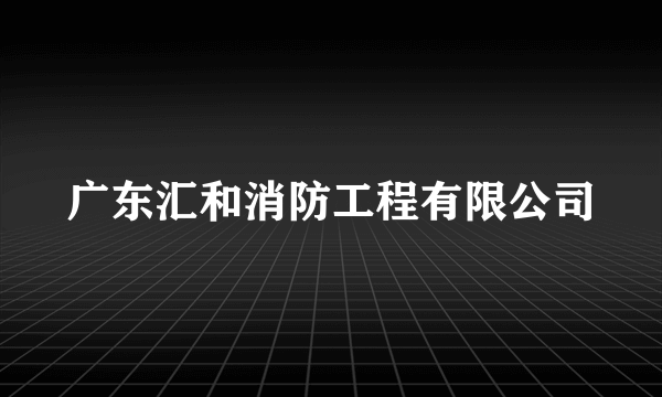 广东汇和消防工程有限公司