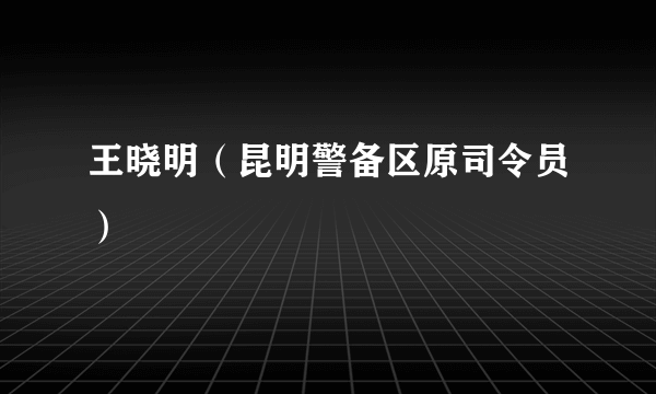 王晓明（昆明警备区原司令员）