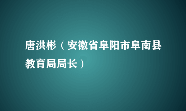 唐洪彬（安徽省阜阳市阜南县教育局局长）