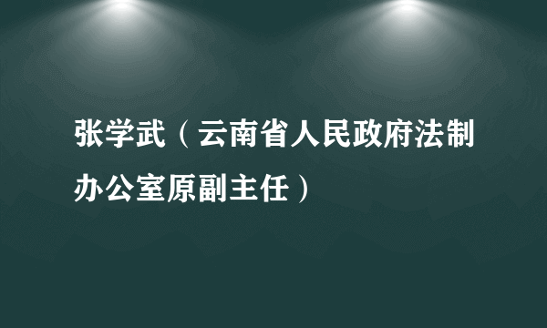 张学武（云南省人民政府法制办公室原副主任）