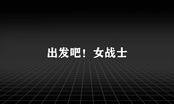 出发吧！女战士