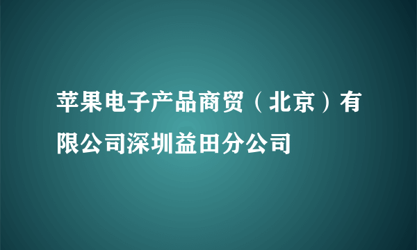 苹果电子产品商贸（北京）有限公司深圳益田分公司