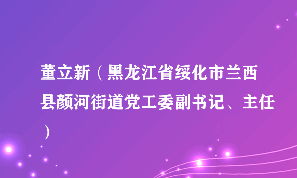 董立新（黑龙江省绥化市兰西县颜河街道党工委副书记、主任）
