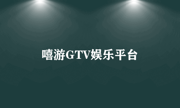 嘻游GTV娱乐平台