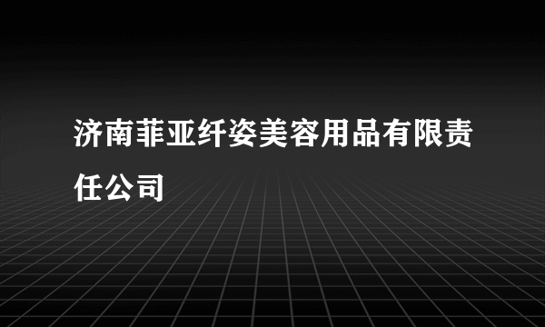 济南菲亚纤姿美容用品有限责任公司
