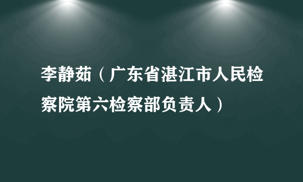 李静茹（广东省湛江市人民检察院第六检察部负责人）
