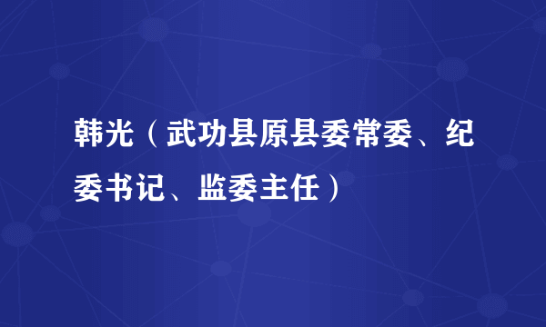 韩光（武功县原县委常委、纪委书记、监委主任）