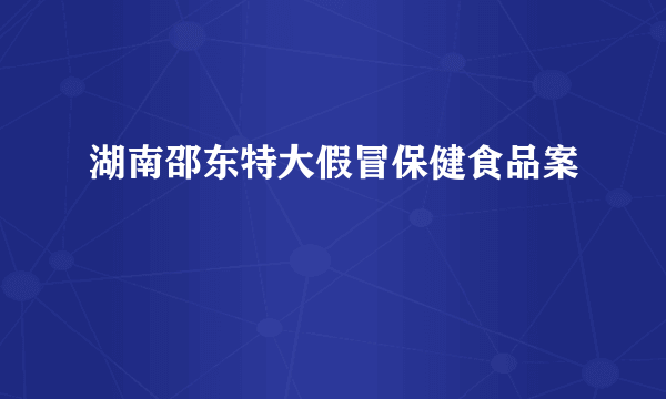 湖南邵东特大假冒保健食品案