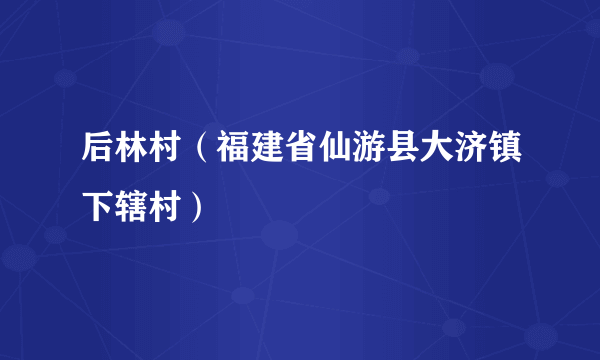 后林村（福建省仙游县大济镇下辖村）