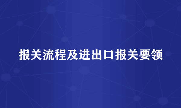报关流程及进出口报关要领