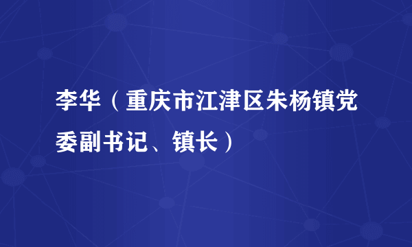 李华（重庆市江津区朱杨镇党委副书记、镇长）