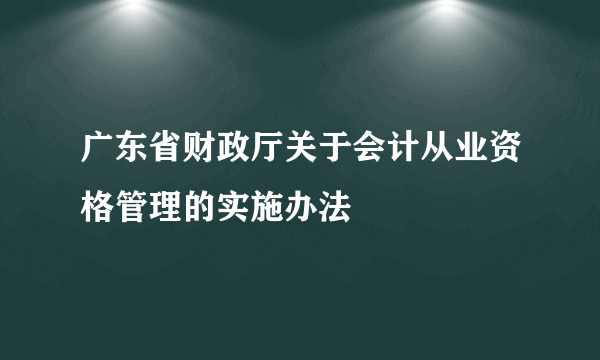 广东省财政厅关于会计从业资格管理的实施办法