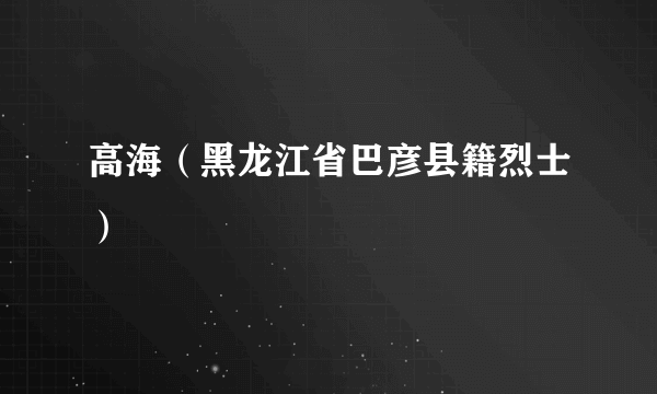 高海（黑龙江省巴彦县籍烈士）