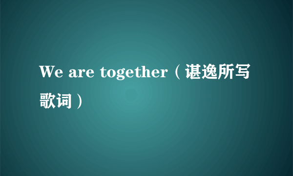 We are together（谌逸所写歌词）