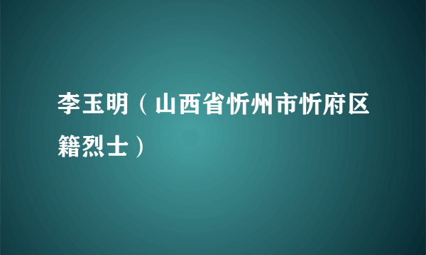 李玉明（山西省忻州市忻府区籍烈士）