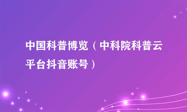 中国科普博览（中科院科普云平台抖音账号）