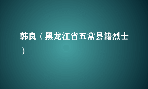 韩良（黑龙江省五常县籍烈士）