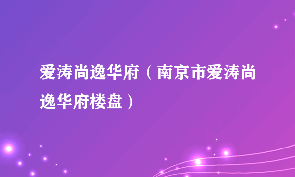 爱涛尚逸华府（南京市爱涛尚逸华府楼盘）