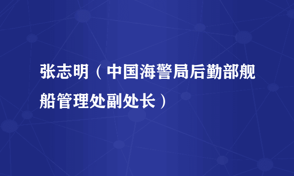 张志明（中国海警局后勤部舰船管理处副处长）