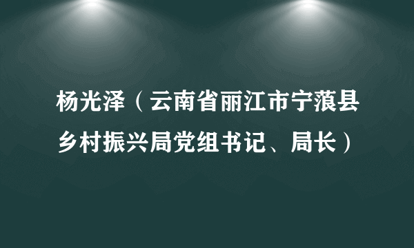 杨光泽（云南省丽江市宁蒗县乡村振兴局党组书记、局长）