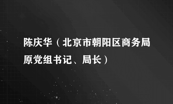 陈庆华（北京市朝阳区商务局原党组书记、局长）