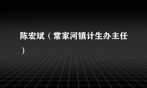 陈宏斌（常家河镇计生办主任）