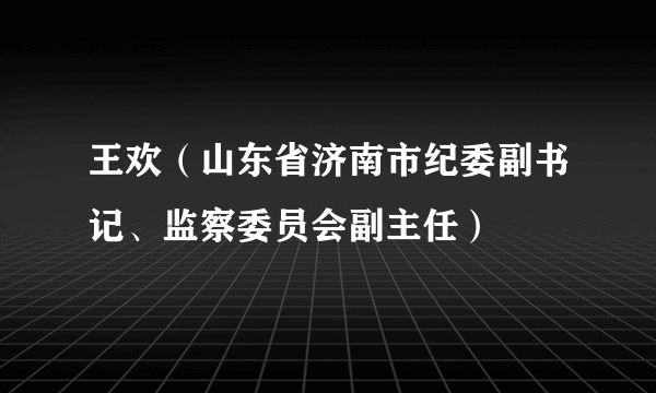 王欢（山东省济南市纪委副书记、监察委员会副主任）