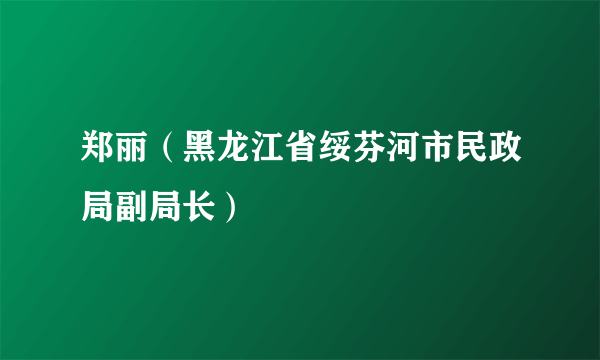 郑丽（黑龙江省绥芬河市民政局副局长）