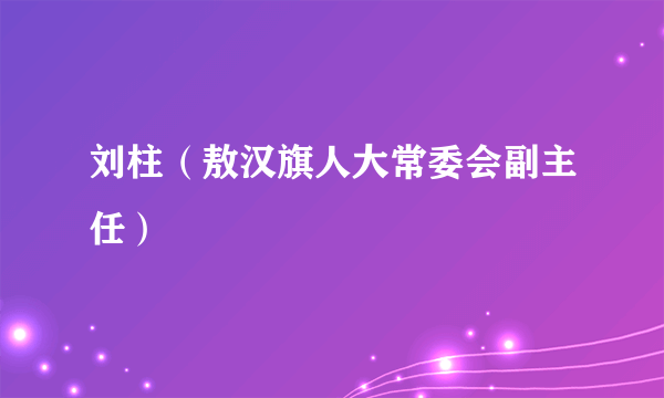 刘柱（敖汉旗人大常委会副主任）