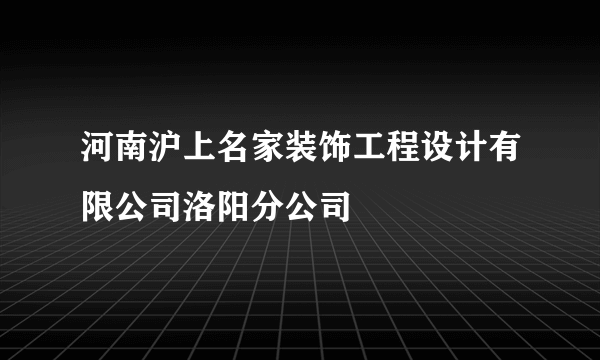 河南沪上名家装饰工程设计有限公司洛阳分公司