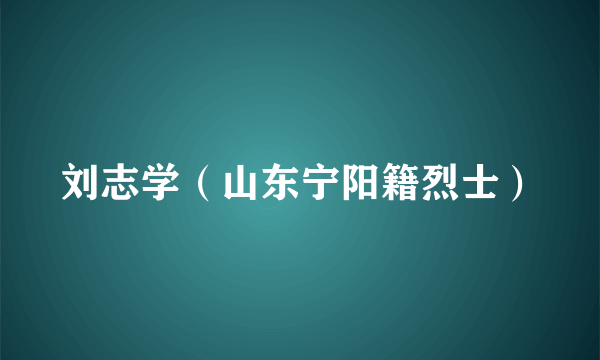 刘志学（山东宁阳籍烈士）