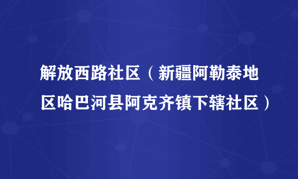 解放西路社区（新疆阿勒泰地区哈巴河县阿克齐镇下辖社区）