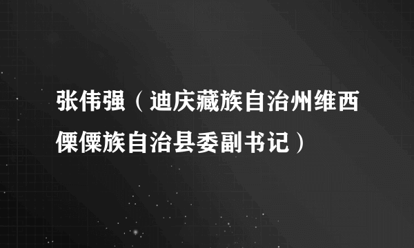 张伟强（迪庆藏族自治州维西傈僳族自治县委副书记）