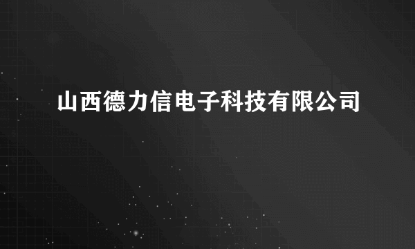 山西德力信电子科技有限公司