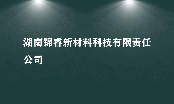 湖南锦睿新材料科技有限责任公司